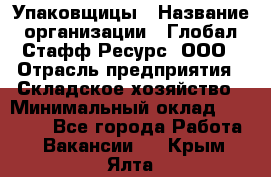 Упаковщицы › Название организации ­ Глобал Стафф Ресурс, ООО › Отрасль предприятия ­ Складское хозяйство › Минимальный оклад ­ 28 000 - Все города Работа » Вакансии   . Крым,Ялта